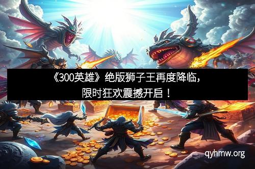 《300英雄》绝版狮子王再度降临，限时狂欢震撼开启！