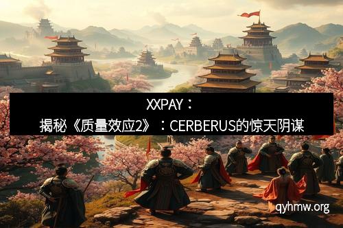 XXPAY：揭秘《质量效应2》：CERBERUS的惊天阴谋