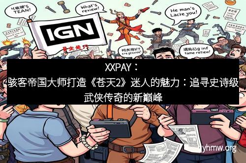 XXPAY：骇客帝国大师打造《苍天2》迷人的魅力：追寻史诗级武侠传奇的新巅峰